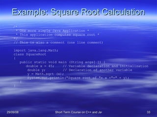 Example: Square Root Calculation /* * One more simple Java Application * * This application computes square root * */ // T...