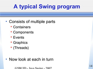 14
A typical Swing program
• Consists of multiple parts
 Containers
 Components
 Events
 Graphics
 (Threads)
• Now look at each in turn
 