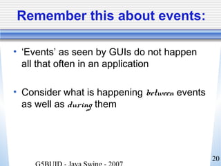 20
Remember this about events:
• ‘Events’ as seen by GUIs do not happen
all that often in an application
• Consider what is happening between events
as well as during them
 