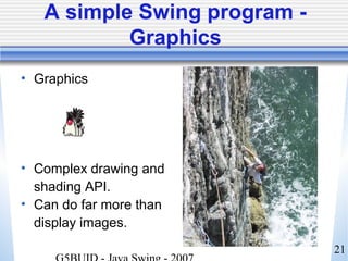 21
A simple Swing program -
Graphics
• Graphics
• Complex drawing and
shading API.
• Can do far more than
display images.
 