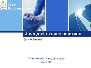 Java
Programming




Logo
        Java дээр класс ашиглах
       багш Á.Ãàíçîðèã




          Улаанбаатар дээд сургууль
                  2011 он
 