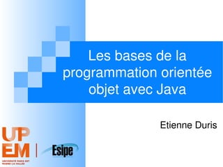 Les bases de la
programmation orientée
objet avec Java
Etienne Duris
 