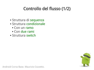 Controllo del flusso (1/2)
Android Corso Base. Maurizio Cozzetto.
● Struttura di sequenza
● Struttura condizionale
● Con un ramo
● Con due rami
● Struttura switch
 