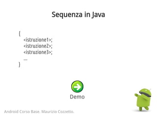 Sequenza in Java
Android Corso Base. Maurizio Cozzetto.
{
<istruzione1>;
<istruzione2>;
<istruzione3>;
...
}
Demo
 