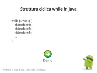 Struttura ciclica while in Java
Android Corso Base. Maurizio Cozzetto.
while (<cond>) {
<istruzione1>;
<istruzione2>;
<istruzione3>;
...
}
Demo
 