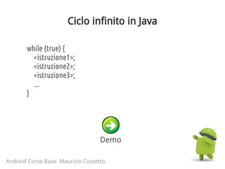 Ciclo infinito in Java
Android Corso Base. Maurizio Cozzetto.
while (true) {
<istruzione1>;
<istruzione2>;
<istruzione3>;
...
}
Demo
 