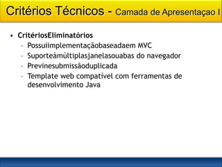 Critérios Técnicos - Camada de Apresentaçao I
• CritériosEliminatórios
   – Possuiimplementaçãobaseadaem MVC
   – Suporteàmúltiplasjanelasouabas do navegador
   – Previnesubmissãoduplicada
   – Template web compatível com ferramentas de
     desenvolvimento Java
 