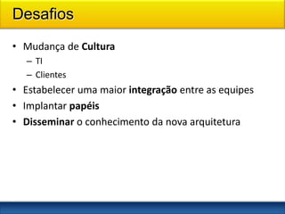 Desafios
• Mudança de Cultura
    – TI
    – Clientes
• Estabelecer uma maior integração entre as equipes
• Implantar papéis
• Disseminar o conhecimento da nova arquitetura




2
9
 