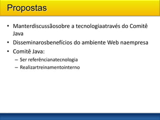 Propostas
• Manterdiscussãosobre a tecnologiaatravés do Comitê
  Java
• Disseminarosbenefícios do ambiente Web naempresa
• Comitê Java:
    – Ser referêncianatecnologia
    – Realizartreinamentointerno




3
0
 