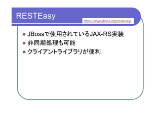 RESTEasy      https://www.jboss.org/resteasy/



  JBossで使用されているJAX-RS実装
  非同期処理も可能
  クライアントライブラリが便利
 