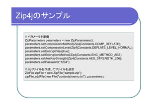 Zip4jのサンプル

 // パラメータを準備
 ZipParameters parameters = new ZipParameters();
 parameters.setCompressionMethod(Zip4jConstants.COMP_DEFLATE);
 parameters.setCompressionLevel(Zip4jConstants.DEFLATE_LEVEL_NORMAL);
 parameters.setEncryptFiles(true);
 parameters.setEncryptionMethod(Zip4jConstants.ENC_METHOD_AES);
 parameters.setAesKeyStrength(Zip4jConstants.AES_STRENGTH_256);
 parameters.setPassword("1234");

 // zipファイルを作成してファイルを追加
 ZipFile zipFile = new ZipFile("sample.zip");
 zipFile.addFile(new File("contents/memo.txt"), parameters);
 