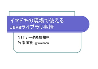 イマドキの現場で使える
Javaライブラリ事情
 NTTデータ先端技術
 竹添 直樹 @takezoen
 