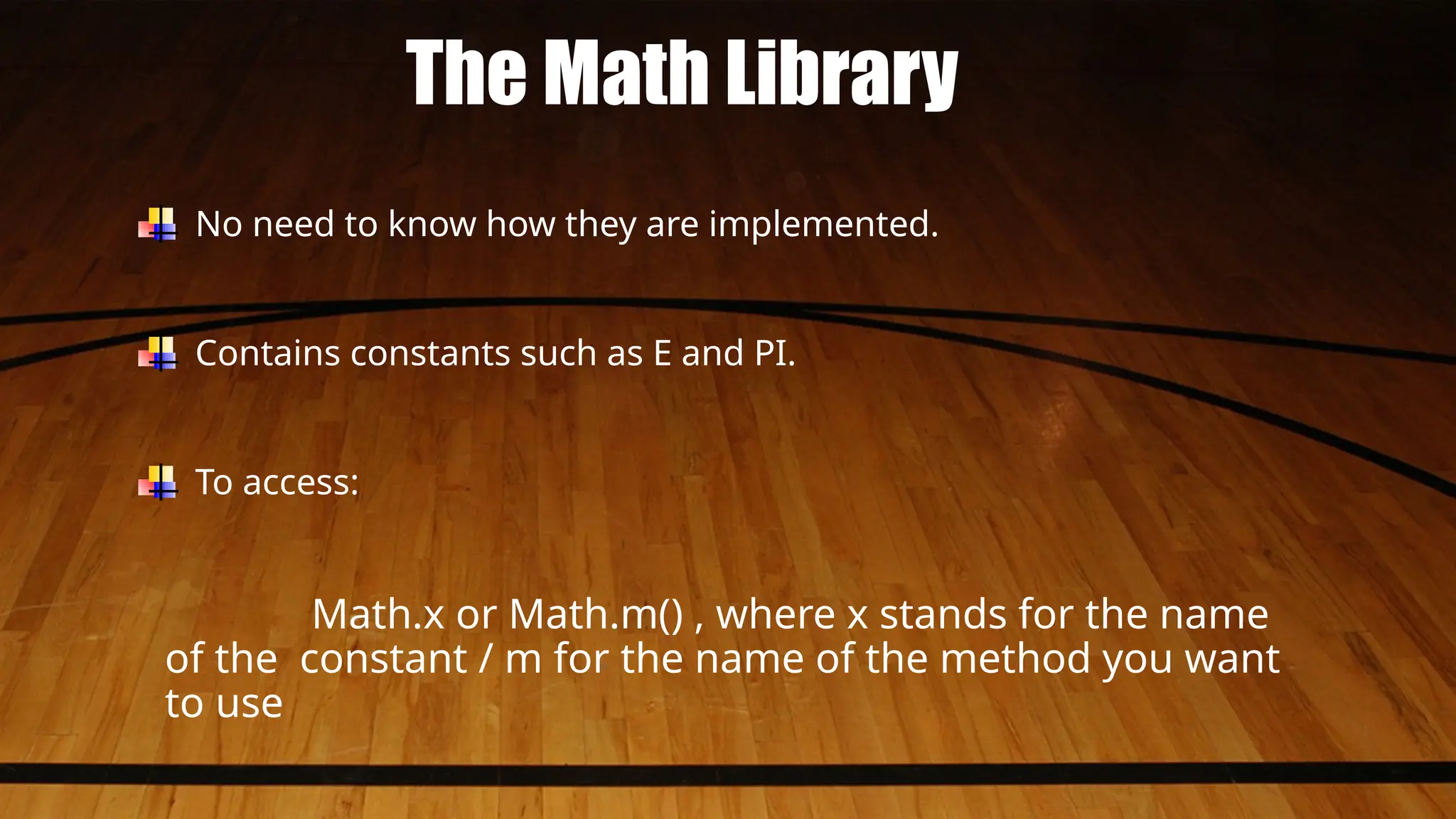 The Math Library
No need to know how they are implemented.
Contains constants such as E and PI.
To access:
Math.x or Math.m() , where x stands for the name
of the constant / m for the name of the method you want
to use
 