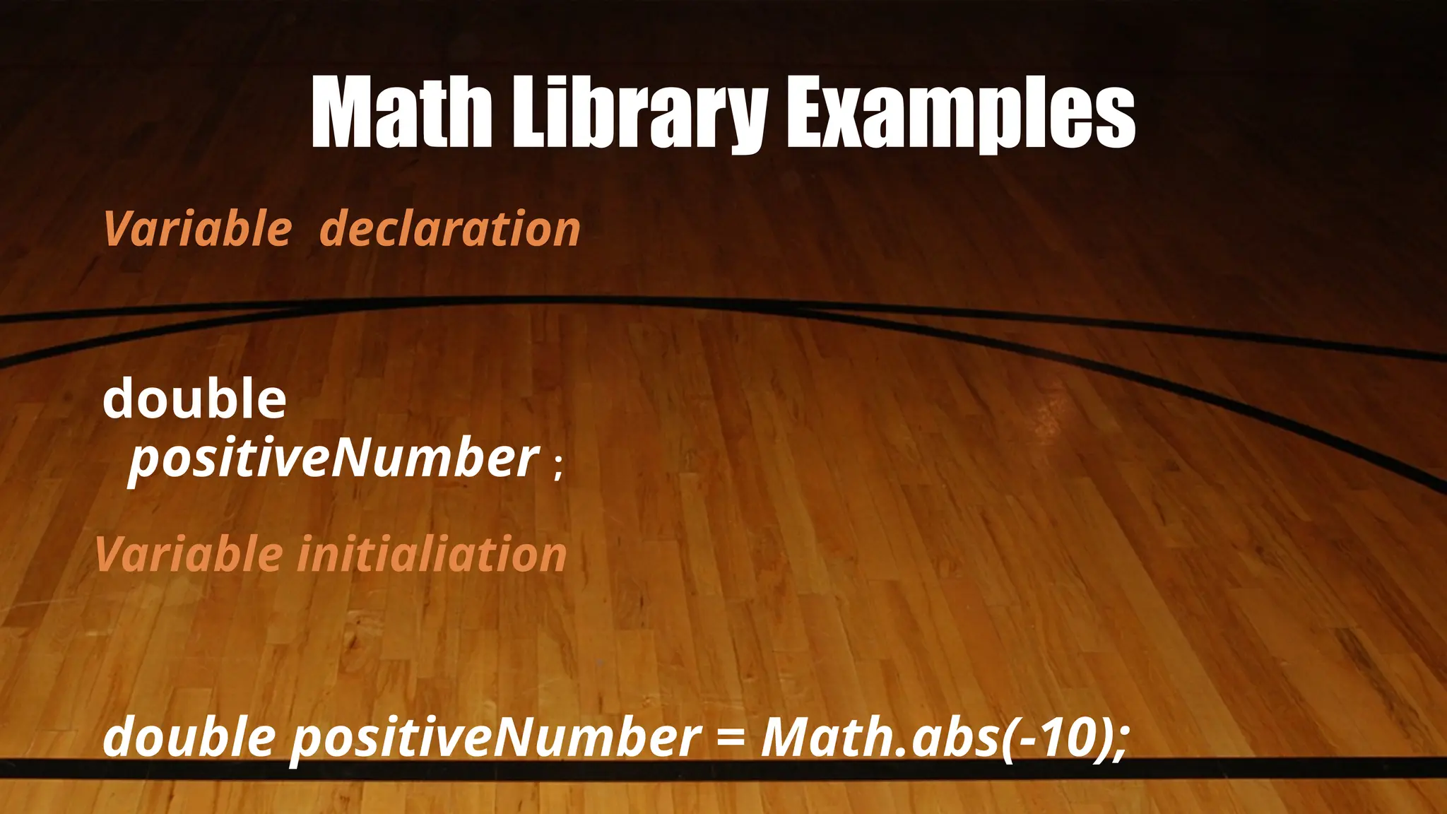 Math Library Examples
Variable declaration
double
positiveNumber ;
Variable initialiation
double positiveNumber = Math.abs(-10);
 