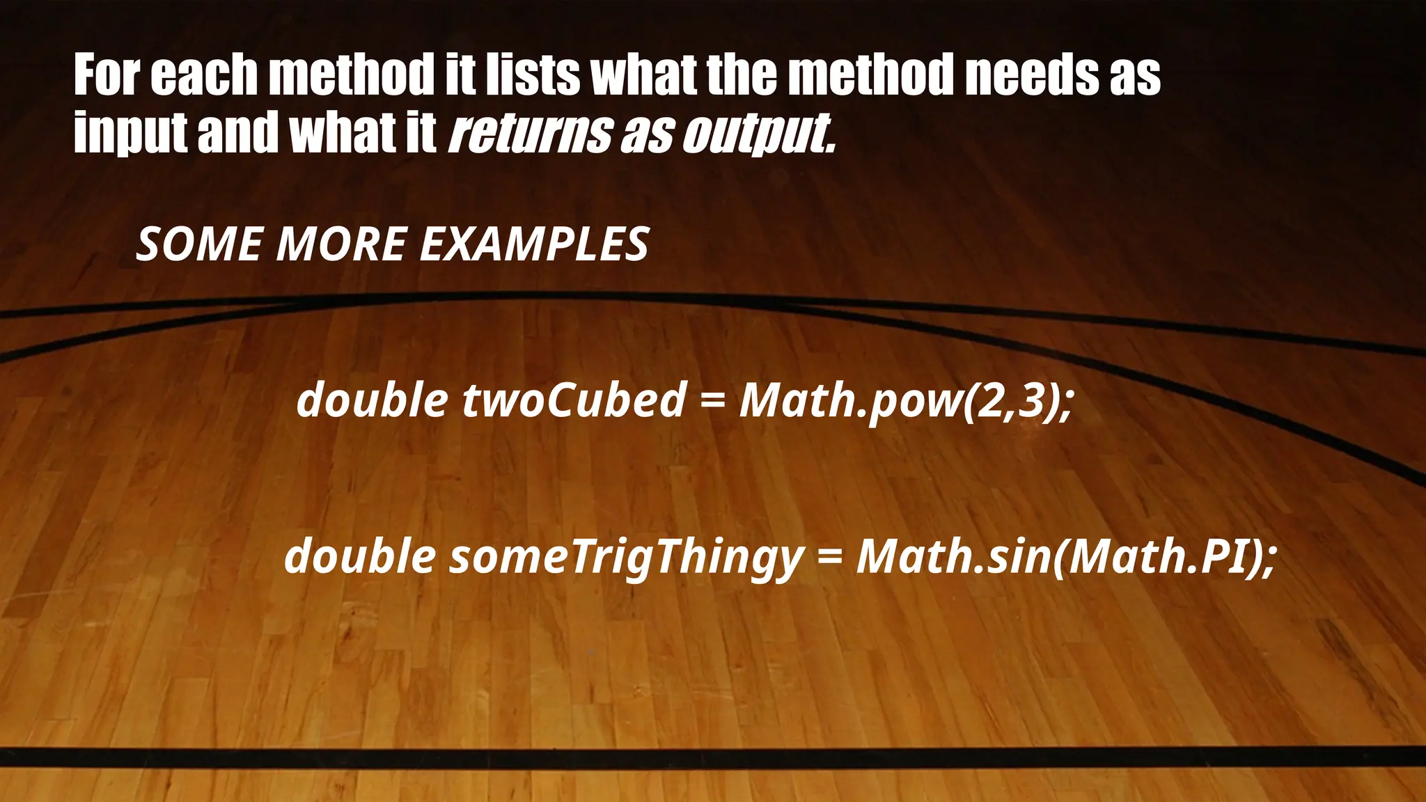 For each method it lists what the method needs as
input and what it returns as output.
SOME MORE EXAMPLES
double twoCubed = Math.pow(2,3);
double someTrigThingy = Math.sin(Math.PI);
 