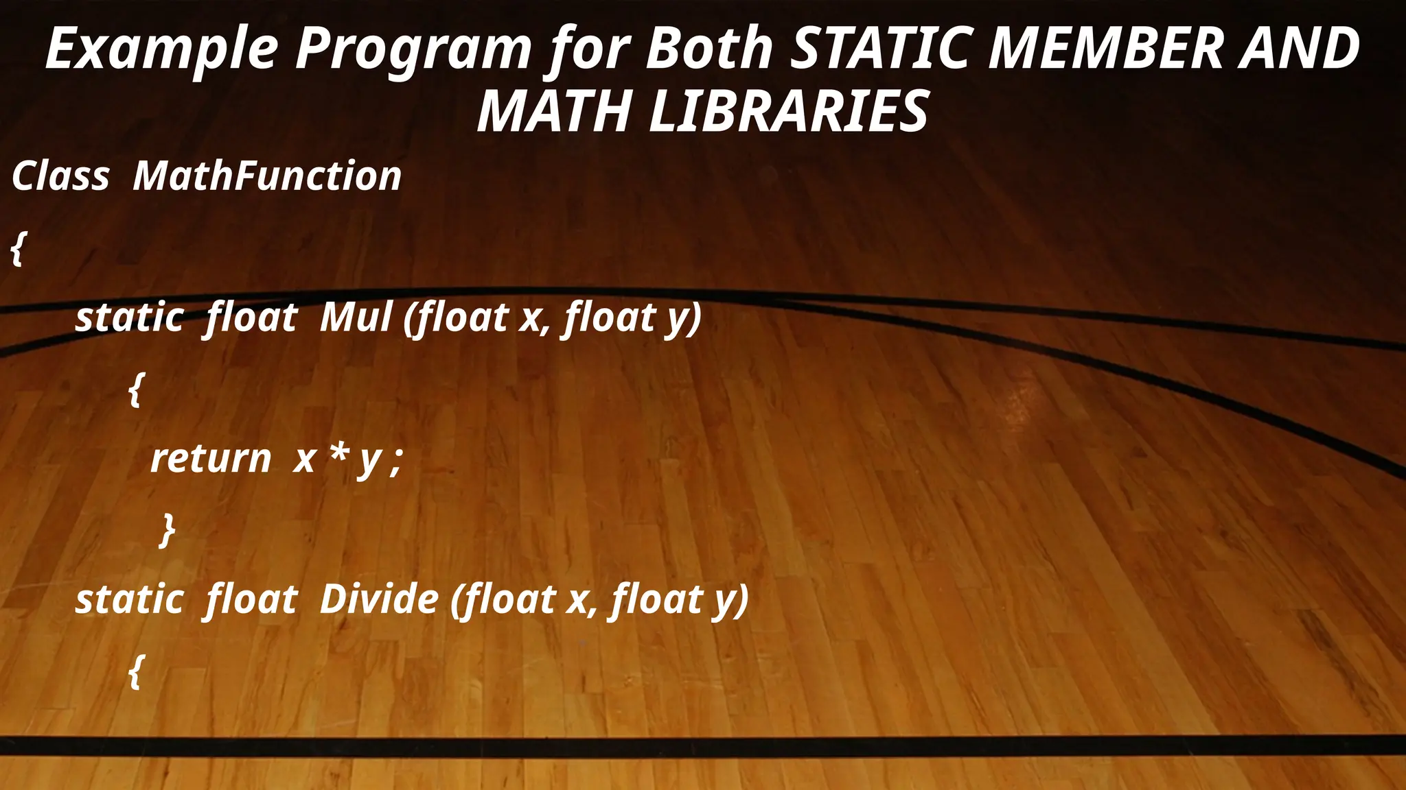 Example Program for Both STATIC MEMBER AND
MATH LIBRARIES
Class MathFunction
{
static float Mul (float x, float y)
{
return x * y ;
}
static float Divide (float x, float y)
{
 