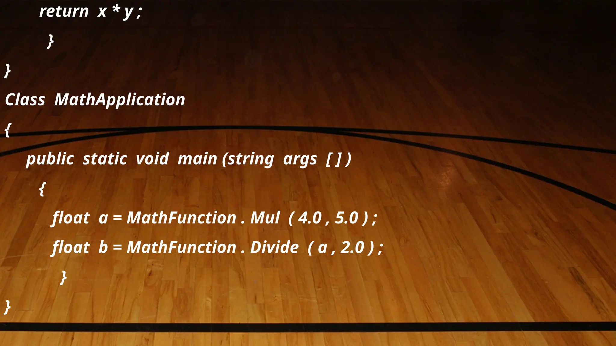 return x * y ;
}
}
Class MathApplication
{
public static void main (string args [ ] )
{
float a = MathFunction . Mul ( 4.0 , 5.0 ) ;
float b = MathFunction . Divide ( a , 2.0 ) ;
}
}
 