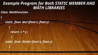 Example Program for Both STATIC MEMBER AND
MATH LIBRARIES
Class MathFunction
{
static float Mul (float x, float y)
{
return x * y ;
}
static float Divide (float x, float y)
{
 