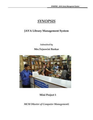 SYNOPSIS : JAVA Library Management System
SYNOPSIS
JAVA Library Management System
Submitted by
Mrs.Tejaswini Bankar
Mini Project 1
MCM (Master of Computer Management)
 