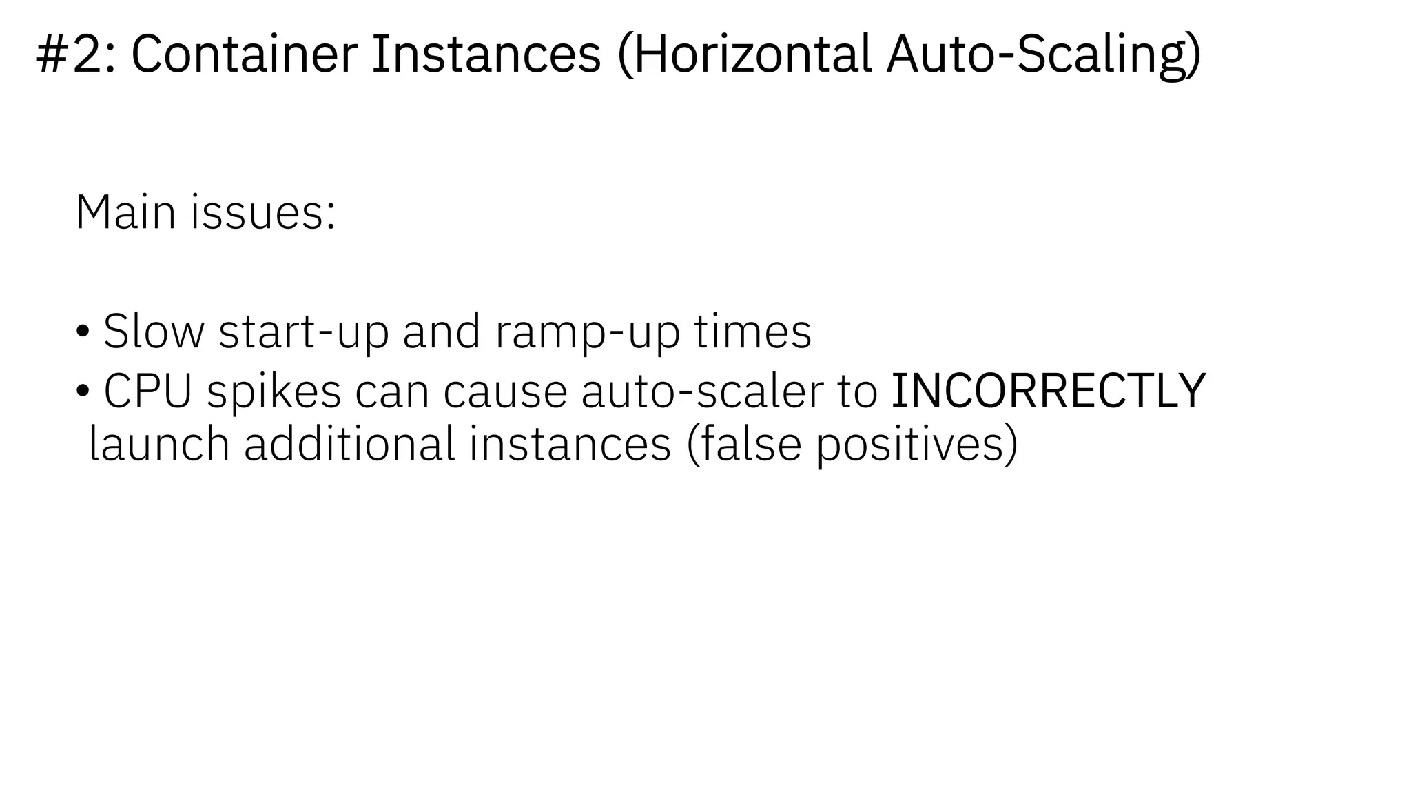 #2: Container Instances (Horizontal Auto-Scaling)
Main issues:
• Slow start-up and ramp-up times
• CPU spikes can cause auto-scaler to INCORRECTLY
launch additional instances (false positives)
 