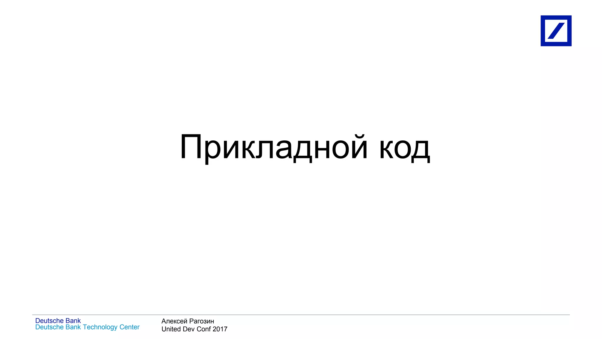 1
Deutsche Bank Technology Center
Deutsche Bank Алексей Рагозин
United Dev Conf 2017
Прикладной код
 