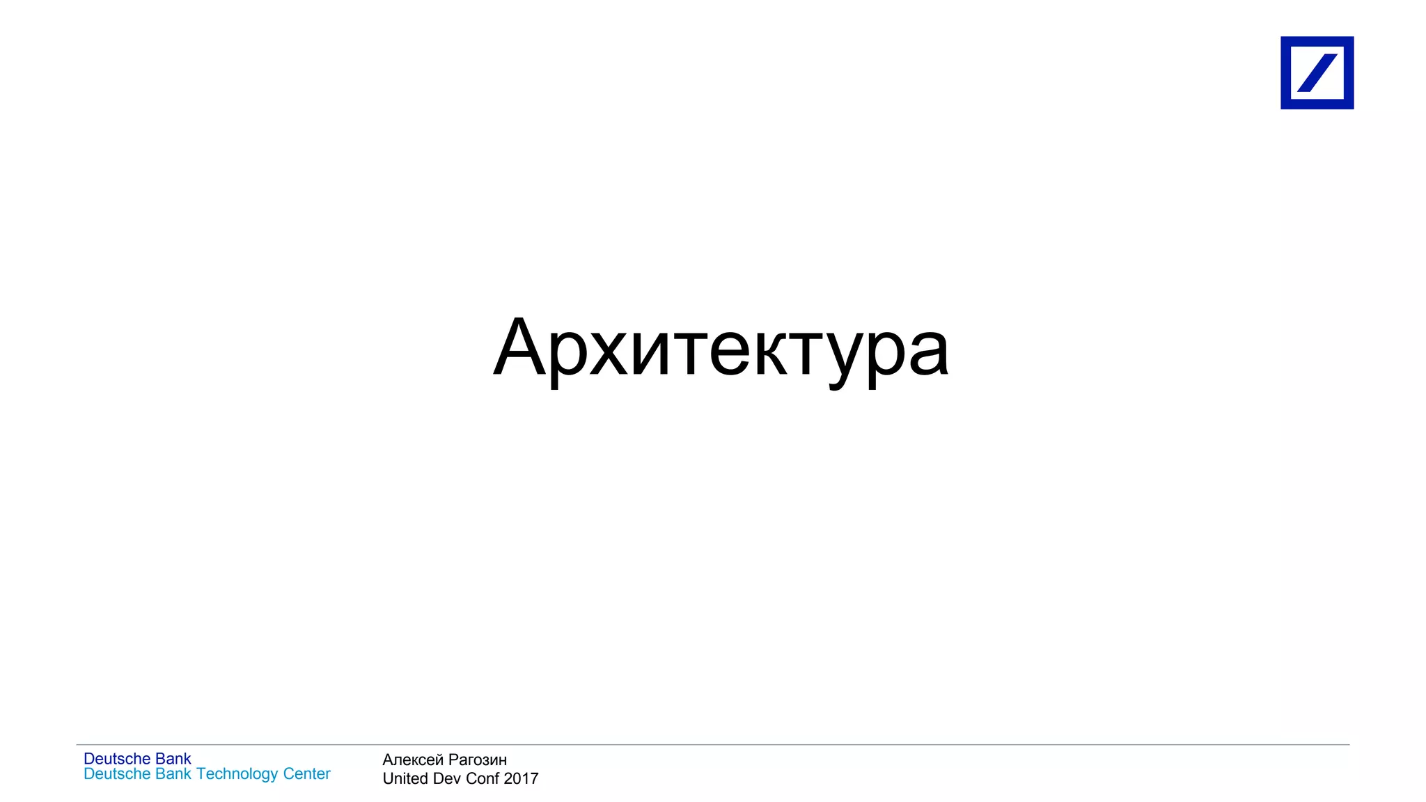1
Deutsche Bank Technology Center
Deutsche Bank Алексей Рагозин
United Dev Conf 2017
Архитектура
 
