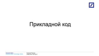 1
Deutsche Bank Technology Center
Deutsche Bank Алексей Рагозин
United Dev Conf 2017
Прикладной код
 