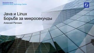 Deutsche Bank Technology Centre
Deutsche Bank
Java и Linux
Борьба за микросекунды
Алексей Рагозин
 