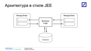 1
Deutsche Bank Technology Center
Deutsche Bank Алексей Рагозин
United Dev Conf 2017
Архитектура в стиле JEE
Business
Logic
RDBMS
Message Broker Message Broker
 