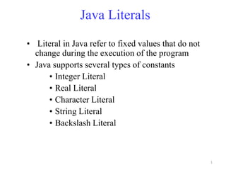 Java Literals
• Literal in Java refer to fixed values that do not
  change during the execution of the program
• Java supports several types of constants
      • Integer Literal
      • Real Literal
      • Character Literal
      • String Literal
      • Backslash Literal



                                                      1
 
