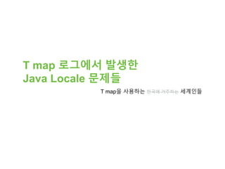 T map 로그에서 발생한
Java Locale 문제들
T map을 사용하는 한국에 거주하는 세계인들
 