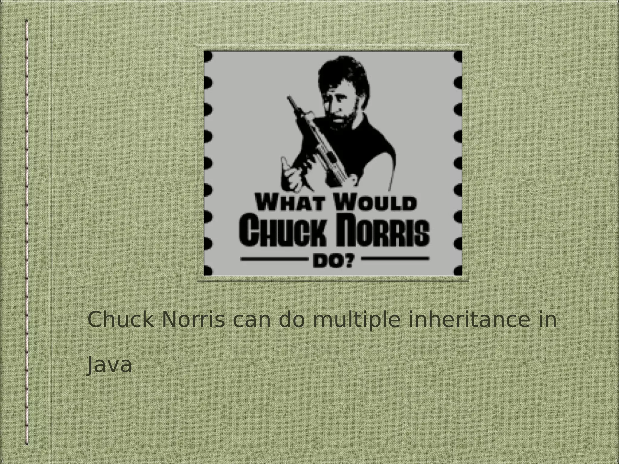 Chuck Norris can do multiple inheritance in
Java
 