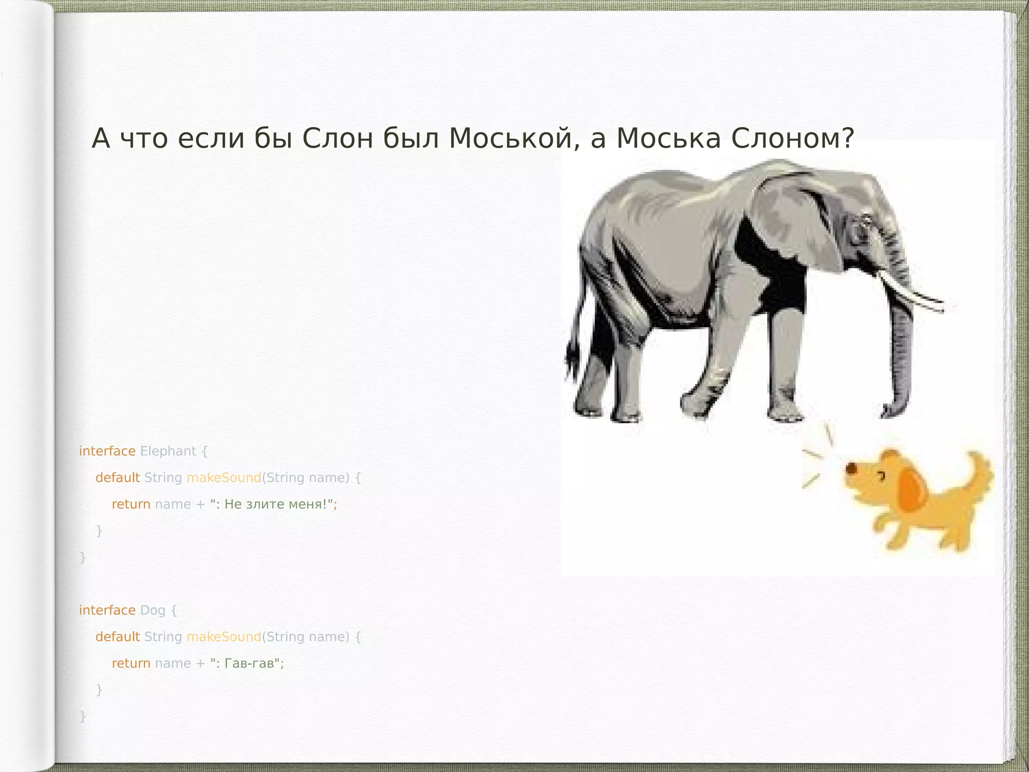 А что если бы Cлон был Моськой, а Моська Cлоном?
interface Elephant {
default String makeSound(String name) {
return name + ": Не злите меня!";
}
}
interface Dog {
default String makeSound(String name) {
return name + ": Гав-гав";
}
}
 
