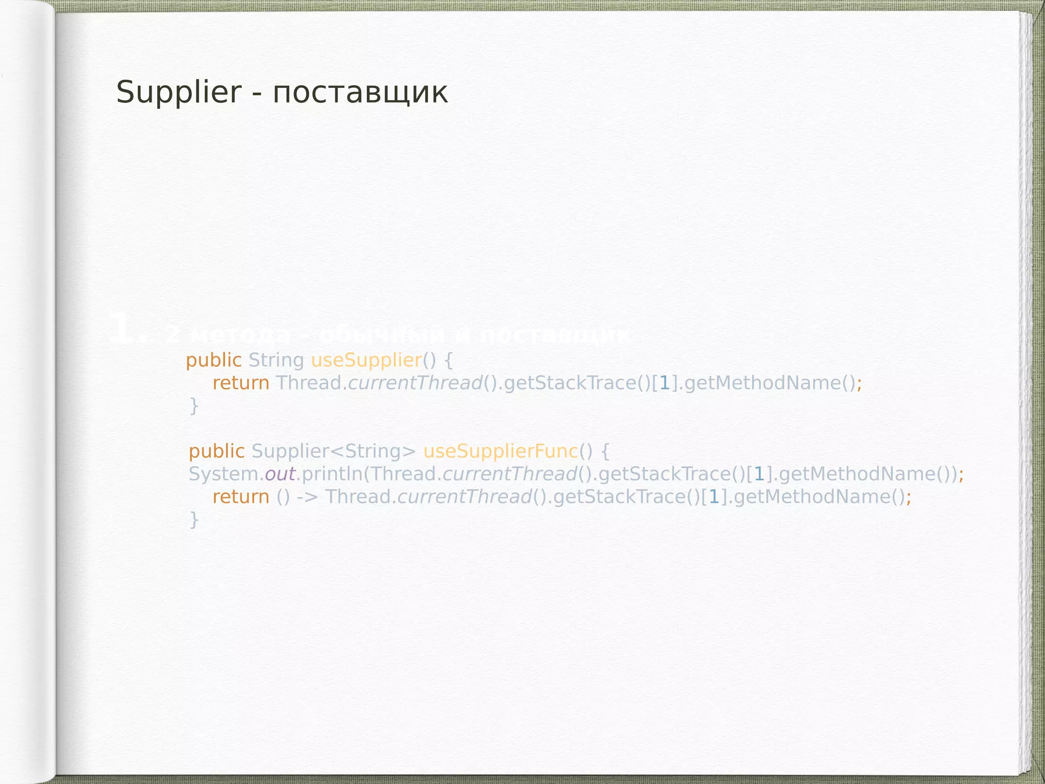 Supplier - поставщик
1. 2 метода - обычный и поставщик
    public String useSupplier() {
return Thread.currentThread().getStackTrace()[1].getMethodName();
}
public Supplier<String> useSupplierFunc() {
System.out.println(Thread.currentThread().getStackTrace()[1].getMethodName());
return () -> Thread.currentThread().getStackTrace()[1].getMethodName();
}
 