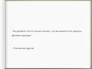 – Я и многие другие
“Не делайте что-то только потому, что вы можете это сделать.
Делайте красиво.”
 