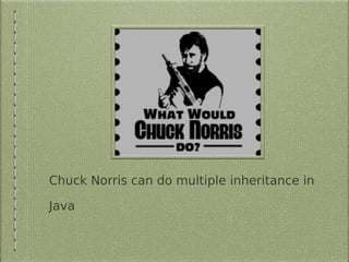Chuck Norris can do multiple inheritance in
Java
 