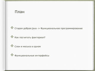 План
Старая добрая Java -> Функциональное программирование
Как посчитать факториал?
Слон и моська в одном
Функциональные интерфейсы
 