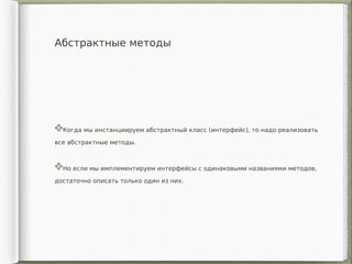 Абстрактные методы
Когда мы инстанциируем абстрактный класс (интерфейс), то надо реализовать
все абстрактные методы.
Но если мы имплементируем интерфейсы с одинаковыми названиями методов,
достаточно описать только один из них.
 