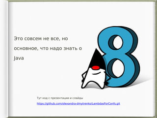 Это совсем не все, но
основное, что надо знать о
Java
Тут код с презентации и слайды
https://github.com/olexandra-dmytrenko/LambdasForConfs.git
 