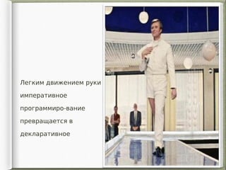Легким движением руки
императивное
программиро-вание
превращается в
декларативное
 