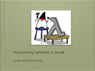 Discovering Lambdas in Java8
by Aleksandra Dmytrenko
 