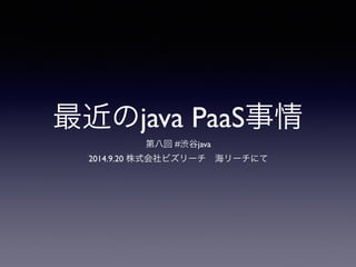 最近のjava PaaS事情 
第八回 #渋谷java 
2014.9.20 株式会社ビズリーチ　海リーチにて 
 