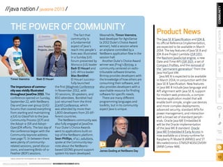 TIMON VEENSTRA PHOTOGRAPH BY TON HENDRICKS

ORACLE.COM/JAVAMAGAZINE  ////////////////////////////////  NOVEMBER/DECEMBER 2013

Product News
The Java SE 8 Specification and JDK 8,
its official Reference Implementation,
are expected to be available in March
2014. The key features of Java SE 8 and
JDK 8 are Project Lambda (JSR 335),
the Nashorn JavaScript engine, a new
Date and Time API (JSR 310), a set of
Compact Profiles, and the removal of
the “permanent generation” from the
Java HotSpot VM.
Java ME 8 is expected to be available
in March 2014, in conjunction with the
Java SE 8 Specification. New features
in Java ME 8 include Java language and
API alignment with Java SE 8; support
for modern web protocols; a comprehensive application model that will
enable both simple, single-use devices
and more-complex deployments;
advanced security; standard APIs for
power management; and interaction
with a broad set of standard peripherals. Oracle Java ME Embedded 8
will be the Oracle implementation
of the Java ME 8 standard. Oracle
Java ME Embedded 8 Early Access is
now available as a binary runtime for
Raspberry Pi Model B (ARM11) and ST
Microelectronics STM32F4DISCOVERY
(ARM Cortex-M4).

JAVA IN ACTION

Meanwhile, Timon Veenstra,
lead developer for AgroSense
(a 2012 Duke’s Choice Award
winner), held a session where
an airplane controlled by a
NetBeans application flew in the
session hall.
Another Duke’s Choice Award
winner was JFrog’s Bintray, a
community centered on redistributable software binaries.
Bintray provides developers with
the knowledge of how others are
consuming their software, and
also provides developers with a
searchable resource for finding
software for specific needs.
There are many different
programming languages and
toolkits, but in its community
aspect Java is unique.

JAVA TECH

The fact that
community is
a fundamental
aspect of Java’s
reach into people’s
lives was illustrated
in a Sunday JUG
forum presented by
Morocco JUG leader
Badr El Houari and
JUG-Africa leader
Max Bonbhel.
Timon Veenstra
Badr El Houari
El Houari successfully launched
The importance of commuthe first JMaghreb Conference
nity was vividly illustrated
in November 2012, with
throughout JavaOne 2013. The
30 sessions, 18 speakers, and
conference opened on Sunday,
850 attendees. Bonbhel had
September 22, with NetBeans
just returned from the third
Day and Java user group (JUG)
JCertif Conference, which
forums that covered everything was attended by more than
from starting and maintaining
1,800 developers from 20 difa JUG to GlassFish to the Java
ferent countries.
Community Process (JCP) and
The NetBeans community was
the Adopt-a-JSR and Adoptalso fully engaged at JavaOne.
OpenJDK efforts. The last day of Four Duke’s Choice Awards
the conference began with the
went to applications built on
Community keynote address
top of the NetBeans platform.
(see page 7). In between there
Sean Phillips, of a.i. solutions,
were plenty of communityspoke at the Community keyrelated sessions, panel discusnote about the NetBeanssions, and evening Birds-of-abased GEONS ground support
Feather (BOF) sessions.
system his team developed.

ABOUT US

THE POWER OF COMMUNITY

COMMUNITY

//java nation / javaone 2013 /

blog

James Gosling at NetBeans Day

10

 