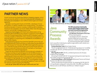 COMMUNITY

//java nation / javaone 2013 /

sudo apt-get update && sudo apt-get install oracle-java7-jdk

Java
Community
Process
Awards

The 11th annual Java Community
Process (JCP) Program Award recipients were honored during JavaOne.
The categories and winners were
JCP Member/Participant of the Year:
Gil Tene, Azul Systems
According to the JCP, “[Tene] has
worked diligently to provide clear
advice on matters of software patents,
IP, and licensing that seeks to benefit
both nonprofits/individuals as well as organizations with vested commercial interests in Java.”
Outstanding Spec Lead: Brian Goetz, Oracle
The JCP recognized Goetz for “tirelessly working away at an incredibly
complex JSR: JSR 335, Lambda Expressions for the Java Programming
Language.”
Most Significant JSR: JSR 335, Lambda Expressions for the Java
Programming Language
According to the JCP, JSR 335 “brings Java kicking and screaming into
the modern programming language age . . . .”
Outstanding Adopt-a-JSR Participant: Mohamed Taman and Faissal
Boutaounte, Morocco JUG and EGJUG
Taman and Boutaounte were praised “for adopting JSR 339, JAX-RS
2.0 specification, along with many other JSRs. One JIRA issue filed by
Morocco JUG on JSR 339 was classified as a ‘release-stopper.’”

JAVA TECH

From left: Mohamed Taman, Gil Tene (with Heather VanCura), Brian Goetz

ABOUT US

Oracle introduced the Oracle Java Platform Integrator program, which
gives partners the ability to customize Oracle Java ME Embedded and
Oracle Java SE Embedded to reach different device types and market
segments.
Gemalto is working with Oracle and V2COM, a developer of smart
grid systems, to deliver a flexible smart-energy solution. This platform
combines Gemalto’s Cinterion modules, Oracle Java ME Embedded,
Oracle Java SE Embedded, the Oracle Utilities Meter Data Management
solution, and V2COM’s Intelligenceware Suite.
Qualcomm Technologies and Oracle have collaborated to bring
Oracle Java ME Embedded to key chipsets in Qualcomm Technologies’
Internet of Everything portfolio. Oracle Java ME Embedded support is
currently available on QSC6270-Turbo, and Oracle and Qualcomm are
working together on expanding this to MDM6x00 and MDM9x15, as
well as other chipsets.
Freescale Semiconductor has joined the OpenJDK community and
will collaborate with Oracle and others to help evolve the Java platform
and optimize Java for Freescale i.MX ARM-based applications processors. Freescale has also joined the Java Community Process (JCP) and
intends to work with Oracle and other JCP members on future Java
specifications for small and large devices.
Linaro has also joined the OpenJDK community and is already contributing to porting and optimizing Java for 64-bit ARM processors.
Square has also joined the OpenJDK community and is actively collaborating with Oracle and others in the community to enhance the
Java programming language, Java Virtual Machine, and core libraries.
The Raspberry Pi will now ship with JDK 7. Future Raspbian images
will ship with Java by default, and existing Raspberry Pi users can install
the new Java support by typing the following:

JAVA IN ACTION

PARTNER NEWS

blog

11
ORACLE.COM/JAVAMAGAZINE  ////////////////////////////////  NOVEMBER/DECEMBER 2013

 