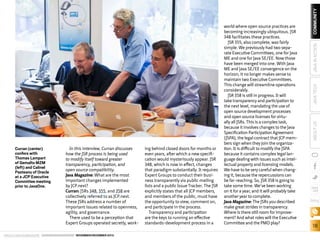 Curran (center)
confers with
Thomas Lampart
of Gemalto M2M
(left) and Calinel
Pasteanu of Oracle
at a JCP Executive
Committee meeting
prior to JavaOne.

In this interview, Curran discusses
how the JSR process is being used
to modify itself toward greater
transparency, participation, and
open source compatibility.
Java Magazine: What are the most
important changes implemented
by JCP.next?
Curran: JSRs 348, 355, and 358 are
collectively referred to as JCP.next.
These JSRs address a number of
important issues related to openness,
agility, and governance.
There used to be a perception that
Expert Groups operated secretly, work-

ORACLE.COM/JAVAMAGAZINE  ////////////////////////////////  NOVEMBER/DECEMBER 2013

ing behind closed doors for months or
even years, after which a new specification would mysteriously appear. JSR
348, which is now in effect, changes
that paradigm substantially. It requires
Expert Groups to conduct their business transparently via public mailing
lists and a public Issue Tracker. The JSR
explicitly states that all JCP members,
and members of the public, must have
the opportunity to view, comment on,
and participate in the process.
Transparency and participation
are the keys to running an effective
standards-development process in a

COMMUNITY
JAVA IN ACTION
JAVA TECH
ABOUT US

world where open source practices are
becoming increasingly ubiquitous. JSR
348 facilitates these practices.
JSR 355, also complete, was fairly
simple. We previously had two separate Executive Committees, one for Java
ME and one for Java SE/EE. Now those
have been merged into one. With Java
ME and Java SE/EE convergence on the
horizon, it no longer makes sense to
maintain two Executive Committees.
This change will streamline operations
considerably.
JSR 358 is still in progress. It will
take transparency and participation to
the next level, mandating the use of
open source development processes
and open source licenses for virtually all JSRs. This is a complex task,
because it involves changes to the Java
Specification Participation Agreement
(JSPA), the legal contract that JCP members sign when they join the organization. It is difficult to modify the JSPA
because it contains complex legal language dealing with issues such as intellectual property and licensing models.
We have to be very careful when changing it, because the repercussions can
be far-reaching. So, JSR 358 is going to
take some time. We’ve been working
on it for a year, and it will probably take
another year to complete.
Java Magazine: The JSRs you described
make great strides in transparency.
Where is there still room for improvement? And what roles will the Executive
Committee and the PMO play?

blog

18

 