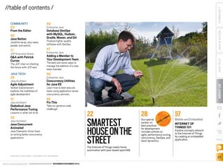 COMMUNITY
03
From the Editor
05
Java Nation

40

17

47

Q&A with Patrick
Curran

COMMUNITY

//table of contents /

Adding a Member to
Your Development Team

Database DevOps
with MySQL, Hudson,
Gradle, Maven, and Git

JAVA IN ACTION

JavaOne recap, plus news,
people, and events

Enterprise Java

Produce higher-quality
software with DevOps.
Enterprise Java

The JCP chair on charting
the future with JCP.next

The best and worst ways to
manage the addition of a new
team member

JAVA TECH
28

50

JAVA TECH

JCP Executive Series

Enterprise Java

31

62
Fix This

Take our generics code
challenge!

Lessons in what not to do

33

Java Architect

Java Concurrent
Animated

Java Champion Victor Grazi
on writing better concurrency
applications

22

SMARTEST
HOUSE ON THE
STREET

28

EST

NT

E
PM
LO
E

Our special
V
DE
section on
P R A C TI
best practices
for development
includes articles on
agile, performance tuning,
concurrency, DevOps, and
team dynamics.
S

Diabolical Java
Performance Tuning

CE

Java Architect

Learn how to best execute
tasks using application server
concurrency services.

B

Venkat Subramaniam
explores the subtleties of
agile development.

ABOUT US

Agile Adjustment

Concurrency Utilities
for Java EE

Java Architect

57

Mobile and Embedded
INTERNET OF
THINGS 101

Explore concepts relevant
to the Internet of Things
by creating an embedded
application.

blog

The Internet of Things meets home
automation with Java-based openHAB.
COVER ART BY WES ROWELL; PHOTOGRAPHY BY TON HENDRIKS

ORACLE.COM/JAVAMAGAZINE  ////////////////////////////////  NOVEMBER/DECEMBER 2013

01

 