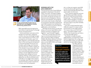 With openHAB, we are bringing this
same level of sophistication to average
homes and apartments.”
Home automation use cases can be
divided into three basic categories:
comfort, security, and energy management. Some features of a home, such
as draperies and shutters, span multiple categories: automatically opening
them in the morning and closing them
in the evening keeps the house comfortable; saves energy; and improves
security, because it makes it appear as
if the resident is home even when the
house is empty. These activities can
occur automatically based on the time
of day or can be triggered by sensors
that detect when people are home.
Lighting, heating, cooling systems, and
appliances can also be activated automatically or can trigger other systems.
For example, when Kreuzer’s washing
machine finishes a load it broadcasts
its status over the loudspeaker.
ORACLE.COM/JAVAMAGAZINE  ////////////////////////////////  NOVEMBER/DECEMBER 2013

One of the fundamental
design goals is modularity:
it is easy to replace one
technology with another
so that homeowners aren’t
locked in to particular types
of applications and devices.

COMMUNITY
JAVA IN ACTION
JAVA TECH

Kreuzer and Eichstädt-Engelen discuss
openHAB with Java Magazine’s Caroline
Kvitka during JavaOne 2013.

The first binary build of openHAB was
available for download in the fall of
2010. Since then, Eichstädt-Engelen
and Kreuzer have presented the solution at Java user groups and Java conferences such as EclipseCon, Devoxx,
JAXconf, and GeeCON. Their growing
community now includes a loyal base
of contributors that help to expand the
openHAB ecosystem by creating bindings, or connections to various devices,
applications, and interfaces.
“Bindings are the pieces of code that
allow us to connect openHAB to other
systems and also to integrate it all
together,” says Eichstädt-Engelen.
There are currently about 50 bindings to commercial automation systems including Z-Wave, Plugwise,
SONOS, Bluetooth, Modbus, EnOcean,
and KNX. openHAB also provides consoles such as XMPP, OSGi, and Google
Calendar. Thanks to
these consoles and
NO LOCK-IN
bindings, along with
the steady evolution
of home automation
technologies, homeowners no longer need
physical buttons to
switch on lights and
other electric devices.
Pointing a smartphone at an NFC tag
hidden behind the
wallpaper will do the

job—or they can program openHAB
so that the phone will signal these
devices automatically whenever their
owner walks into the room.
“Soon, presence detection technology will allow openHAB to identify
you as you move around the home,”
Kreuzer says. “This will allow openHAB to adjust the lights or shutters or
music to your preferences, based on
the time of day or any other variables
you choose.”
End users simply download openHAB and unpack it in a Java runtime
environment on the target system.
“It’s more or less a one-click installation,” Eichstädt-Engelen notes.
“Within five minutes, you can have a
running openHAB system.”
The project includes the openHAB Designer, an Eclipse Rich Client
Platform application for configuring
the openHAB runtime. It comes with
editors for the openHAB configuration files, with full
integrated development environment
(IDE) support such
as syntax checking,
autocompletion, highlighting, and content
assistance. Kreuzer
claims that this
mature development
environment makes it
easier to implement
and deploy rules for
automatic actions.

ABOUT US

WORKING WITH THE
JAVA COMMUNITY

blog

26

 