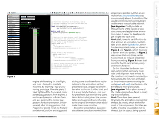 Figure 3
engine while waiting for that flight,
and then I hooked in my state
machine. By morning I had a functioning prototype. Over the years, I
have tightened the framework, incorporating suggestions from experts. I
sent an early version to Brian Goetz
and was surprised to receive suggestions for each animation. I incorporated all of his suggestions. Kirk
Pepperdine joined me at my first presentation at JavaOne and suggested
ORACLE.COM/JAVAMAGAZINE  ////////////////////////////////  NOVEMBER/DECEMBER 2013

adding some true PowerPoint explanations to the animations so that
presenters have a trigger to remember what to discuss. I added that, and
it is a very helpful feature—not just
for presenters but even for end users.
Heinz Kabutz also joined the presentation and suggested some changes
to the original animations that would
make them more intuitive.
At another presentation, a passionate software consultant named Oliver

COMMUNITY
JAVA IN ACTION
JAVA TECH
ABOUT US

Zeigermann pointed out that an animation for ConcurrentHashMap was
conspicuously absent. I asked him if he
would be interested in contributing it
and he made that valuable addition.
Java Magazine: Could you take us
through some of the classes of Java
concurrency and explain how animation makes it easier for developers to
get insight into each one?
Grazi: Well, it would be difficult to do
that without an animation, but let’s
take a look at the CyclicBarrier, which
has two important states, as shown in
Figure 2 and Figure 3, which illustrate
a barrier with four parties. In Figure 2,
we can see that only three parties
have arrived, so they are prevented
from proceeding. Figure 3 shows that
once the fourth party arrives, everyone moves forward.
So this illustrates the barrier concept, which is that each party must
wait until all parties have arrived. As
the constructs increase in complexity—
for example, the fork/join animation
or the animation demonstrating the
native wait and notify mechanism—the
benefits are more pronounced.
Java Magazine: Tell us about some of
the challenges you have faced in creating the animations.
Grazi: There have been several.
Originally, the animations represented
threads as arrows, which worked for
most of the components. But then we
had to provide a visualization not for
threads but for objects being queued

blog

37

 