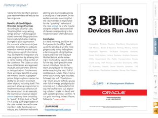According to Murphy’s Law,
“Anything that can go wrong,
will go wrong.” Following good
object-oriented design practices
becomes helpful when making
changes to your organization.
For instance, inheritance in Java
provides the ability for a class to
extend or override another class.
Taking advantage of inheritance
may facilitate the integration of a
new programmer by allowing him
or her to modify only a portion of
the codebase. The coder can also
reuse other tested and approved
modules to experiment with his
or her application. Furthermore,
there are many benefits in using
the method known as polymorphism. Polymorphism creates the
ability for an object to contain
other objects, including itself. This
approach allows a programmer to
implement various behaviors of
the same object. As an example,
the team could create an object
animal that may have the ability
to “quack” if it is a duck or “bark”
if it is a dog. Such organization of
the code makes it easier for new
members to be functional, contribute, and fulfill their role while

Devices Run Java

COMMUNITY

3 Billion

Conclusion

It is early morning, and I am the
first person in the office. I walk
up to the window. I see the most
gorgeous sky slowly fading from
a dark orange to a bright yellow.
I stare and enjoy the beauty of
Mother Nature, while reviewing in my head my plan of attack
for the day: I will greet this new
recruit, introduce him to the
team, and prepare for the worst
while expecting the best. Full of
confidence, I exhale. Then, I feel a
timid touch on my right shoulder,
followed by a soft “Good morning.” I turn around to find a young
man full of energy, yet slightly disoriented as it is obviously his first
day. He has his hand out, expecting a shake. I shake his hand, and
with a greeting smile, I tell him, “It
is a good morning, indeed. Please,
follow me.” /article

LEARN MORE
•	Project Management Institute

ORACLE.COM/JAVAMAGAZINE  ////////////////////////////////  NOVEMBER/DECEMBER 2013

Computers, Printers, Routers, BlackBerry Smartphones,
Cell Phones, Kindle E-Readers, Parking Meters, Vehicle
Diagnostic

Systems,

On-Board

Computer

Systems,

JAVA TECH

Benefits of Good ObjectOriented Design Practices

altering and learning about only
a small part of the system. In the
earlier example, assuming that
the new member is responsible
for the “quacking” behavior of
the class animal, he or she may be
assigned only the associated set
of classes corresponding to the
implementation of this behavior.

Smart Grid Meters, Lottery Systems, Airplane Systems,
ATMs, Government IDs, Public Transportation Passes,
Credit Cards, VoIP Phones, Livescribe Smartpens, MRIs,
CT Scanners, Robots, Home Security Systems, TVs,

ABOUT US

Taking the time to inform and prepare new members will reduce the
learning curve.

JAVA IN ACTION

//enterprise java /

Cable Boxes, PlayStation Consoles, Blu-ray Disc Players…

#1 Development Platform

oracle.com/goto/java
or call 1.800.ORACLE.1

blog

Copyright © 2011, Oracle and/or its affiliates. All rights reserved. Oracle and Java are registered trademarks of Oracle and/or its affiliates.
Other names may be trademarks of their respective owners.

49

 