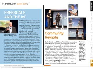COMMUNITY

//java nation / javaone 2013 /

PHOTOGRAPHS BY ORANGE PHOTOGRAPHY AND PETER PILGRIM

ORACLE.COM/JAVAMAGAZINE  ////////////////////////////////  NOVEMBER/DECEMBER 2013

JAVA TECH

Community
Keynote
Oracle’s Donald Smith followed Freescale Semiconductor’s
Geoff Lees at the Community keynote with a look back at
recent JavaOne conferences. JavaOne 2011 was about moving Java forward and rebooting the infrastructure after the
Java SE 7 launch. JavaOne 2012 focused on innovation and
showing Java’s role in major tech segments such as the
cloud, big data, the Internet of Things, and open source.
“This year,” Smith said, “we take one step beyond all that,
and celebrate the end user and application developers.
We want to show some inspiring applications being built
thanks to the hard work of the Java ecosystem.”
Over the course of the keynote, a number of innovators
joined Oracle’s Henrik Stahl on stage.
Java Champion Stephan Janssen talked about 2013
Duke’s Choice Award winner Devoxx4Kids, a program that

ABOUT US

Geoff Lees of Freescale Semiconductor
kicked off the Java Community keynote
to a standing-room-only crowd. He
presented a vision of how the Internet
of Things (IoT) might become a reality.
“The microcontroller community is
rapidly moving to adopt Java, and we
need your help,” said Lees.
The IoT is changing the way the
Geoff Lees presents an
semiconductor industry is thinking
Internet of Things vision.
about technology, Lee said, in terms
of processing node transitions, greater
utilization of advanced sensor technologies, integration of those
technologies, and rapid adoption of low-power technologies both
from processing and design techniques. Advances in signal analog
integration and the IoT are bringing these things closer.
“Instead of the next few years, we’re thinking about how to do
all of this in the next few months,” said Lees. The key to creating
a secure IoT lies with Java developers, he said. Java-based edge
nodes offer the potential to have secure encryption and authentication services throughout the network. Developing those in other
environments will be locally difficult, will not be global, and will
not reach the tipping point required for the IoT to develop.
Lees said that Freescale and Oracle are collaborating to develop
a platform for software and hardware models for both edge nodes
and a wide variety of gateway solutions. “We’re working on optimizing Java together and bringing Java functionality further into
the network.”

JAVA IN ACTION

FREESCALE
AND THE IoT

Clockwise
from left:
Henrik Stahl
and Stephen
Chin play
with Lego
bots; Stephan
Janssen
talks about
Devoxx4Kids;
Aditya Gupta
shares his
Minecraft
programming
skills.

blog

07

 